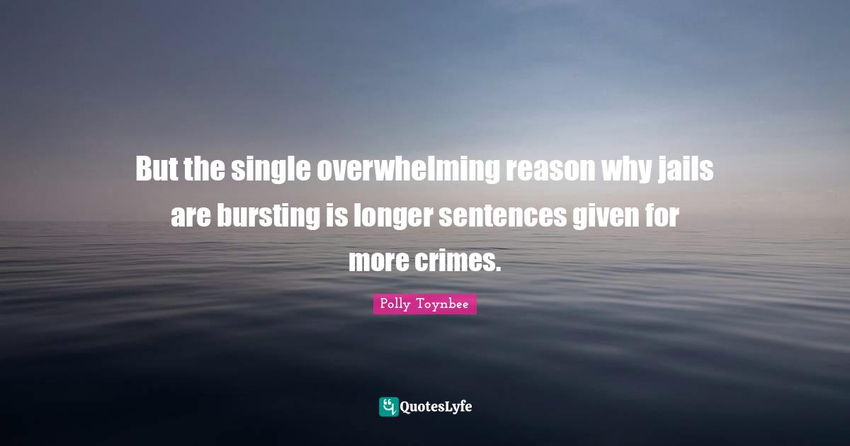 But the single overwhelming reason why jails are bursting is longer sentences given for more crimes.