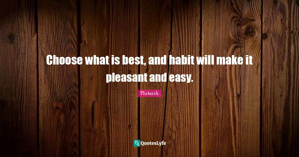 Choose what is best, and habit will make it pleasant and easy.