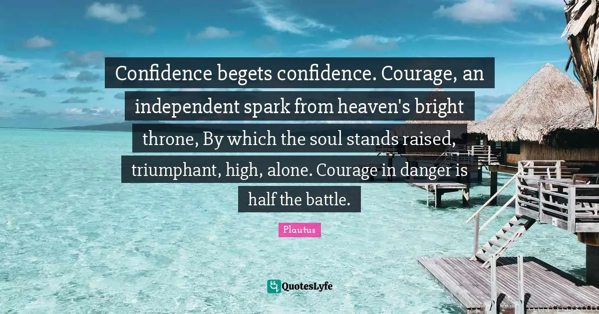 Confidence begets confidence. Courage, an independent spark from heaven's bright throne, By which the soul stands raised, triumphant, high, alone. Courage in danger is half the battle.