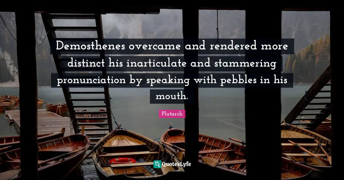 Stammering Quotes: "Demosthenes overcame and rendered more distinct his inarticulate and stammering pronunciation by speaking with pebbles in his mouth."