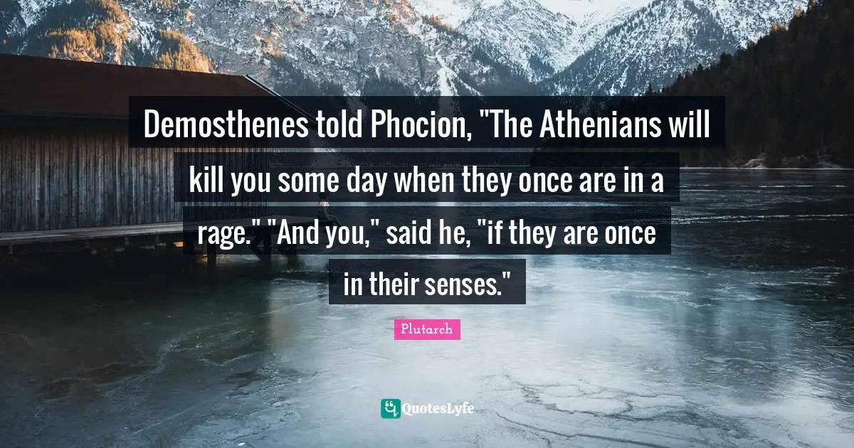 Demosthenes told Phocion, "The Athenians will kill you some day when they once are in a rage." "And you," said he, "if they are once in their senses."