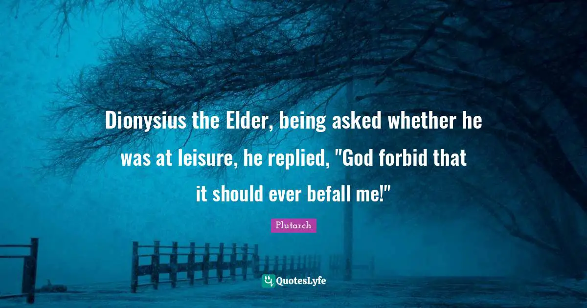 Dionysius the Elder, being asked whether he was at leisure, he replied, "God forbid that it should ever befall me!"