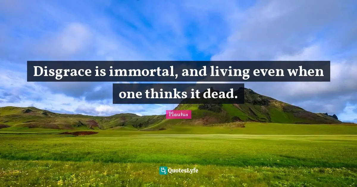 Disgrace is immortal, and living even when one thinks it dead.