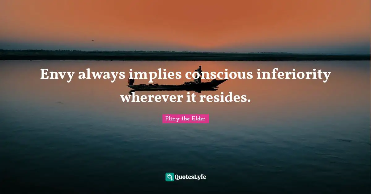 Envy always implies conscious inferiority wherever it resides.