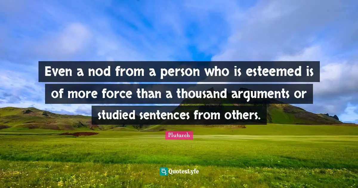 Even a nod from a person who is esteemed is of more force than a thousand arguments or studied sentences from others.