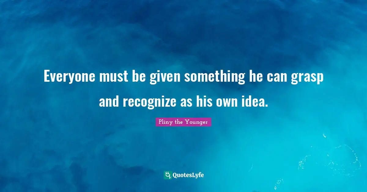 Everyone must be given something he can grasp and recognize as his own idea.