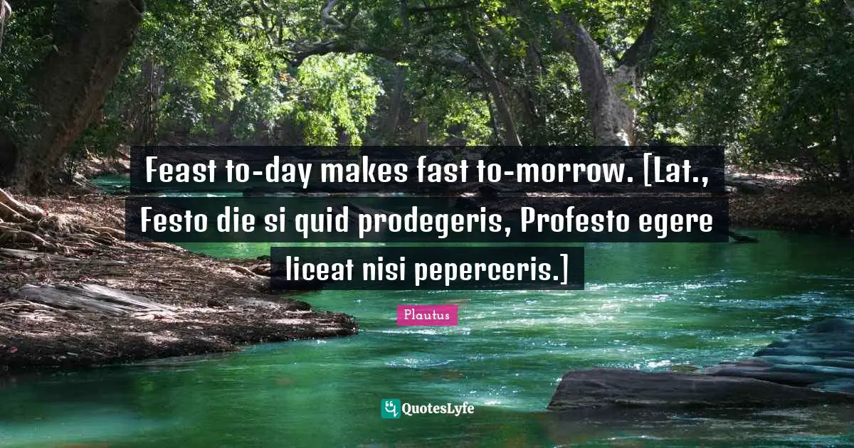 Feast to-day makes fast to-morrow. [Lat., Festo die si quid prodegeris, Profesto egere liceat nisi peperceris.]