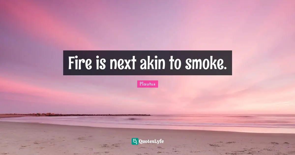 Fire is next akin to smoke.