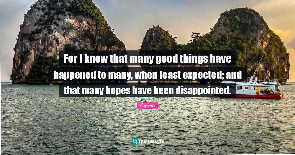 For I know that many good things have happened to many, when least expected; and that many hopes have been disappointed.