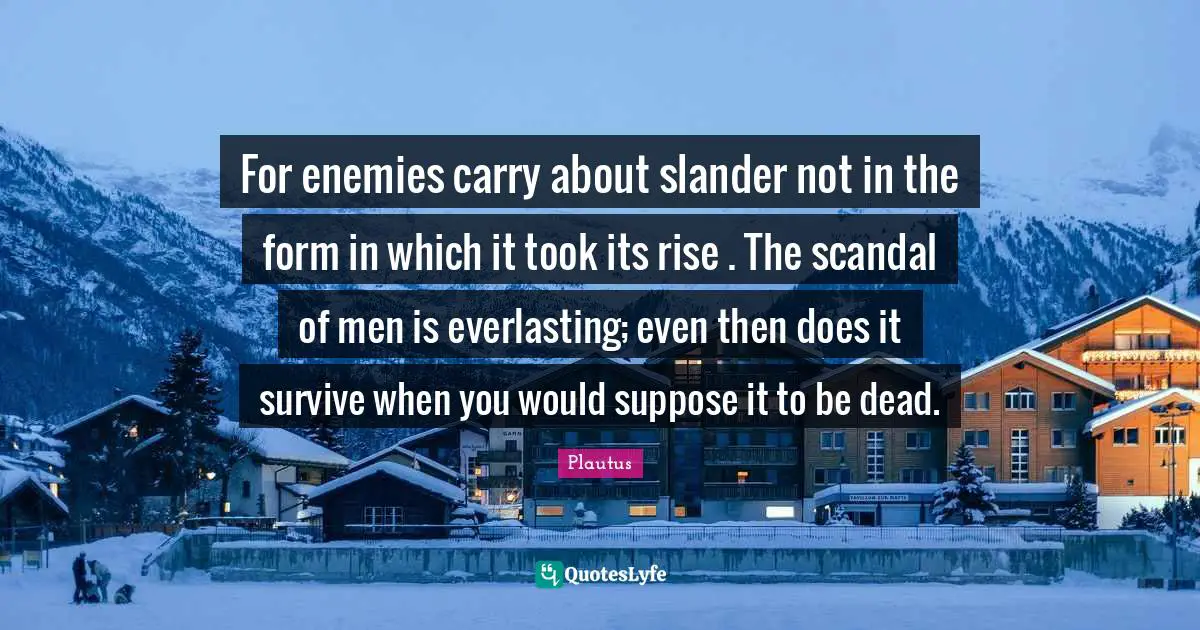 For enemies carry about slander not in the form in which it took its rise . The scandal of men is everlasting; even then does it survive when you would suppose it to be dead.