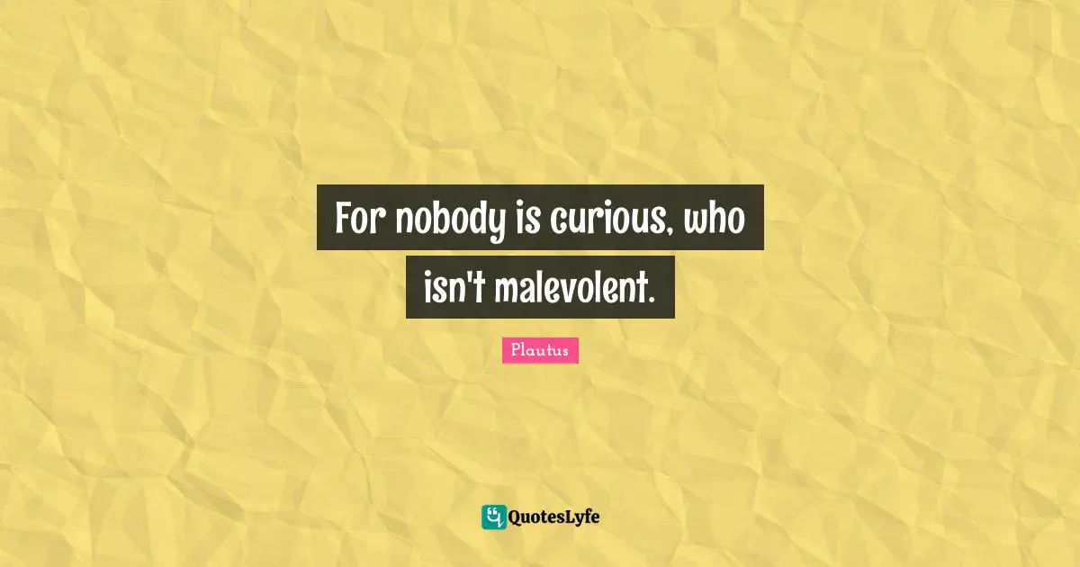 For nobody is curious, who isn't malevolent.