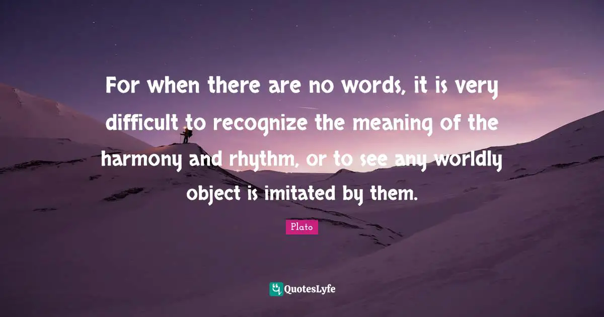 For when there are no words, it is very difficult to recognize the meaning of the harmony and rhythm, or to see any worldly object is imitated by them.
