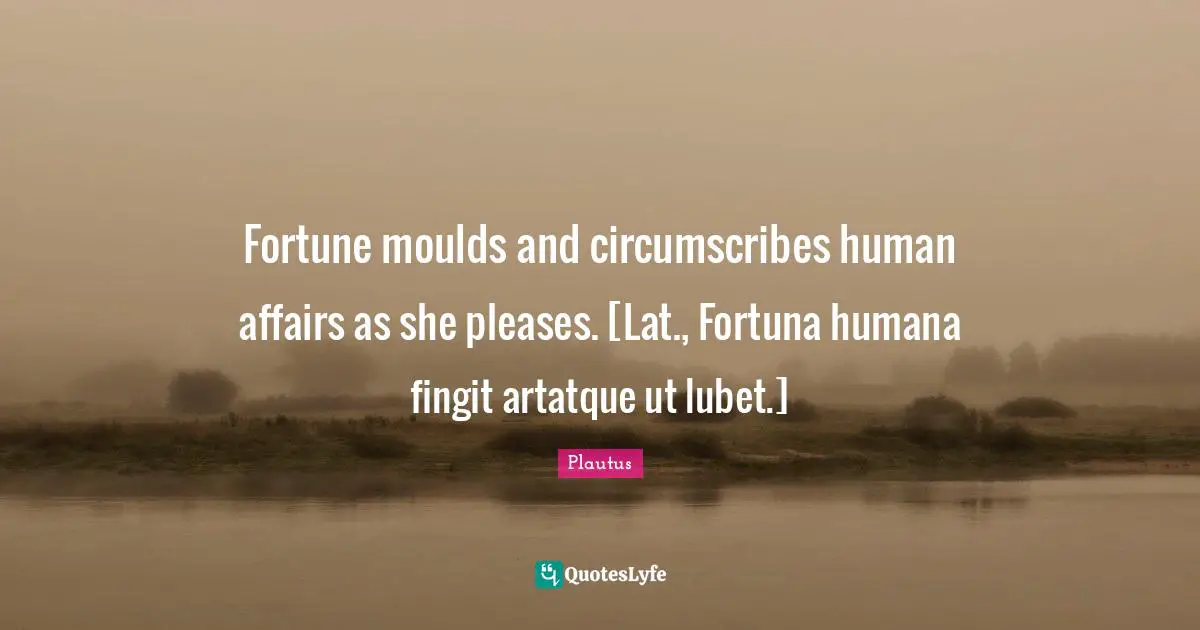 Fortuna Quotes: "Fortune moulds and circumscribes human affairs as she pleases. [Lat., Fortuna humana fingit artatque ut lubet.]"