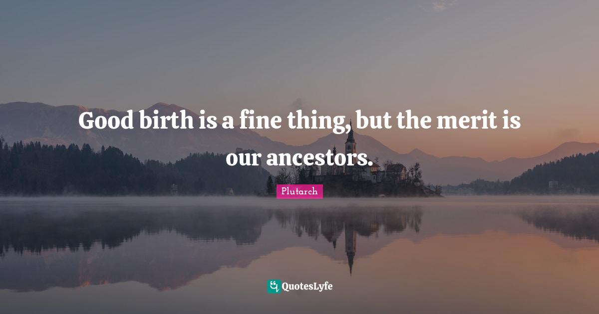 Good birth is a fine thing, but the merit is our ancestors.