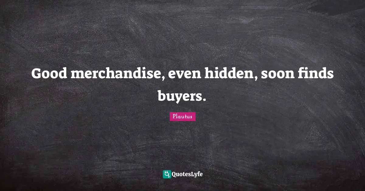 Good merchandise, even hidden, soon finds buyers.