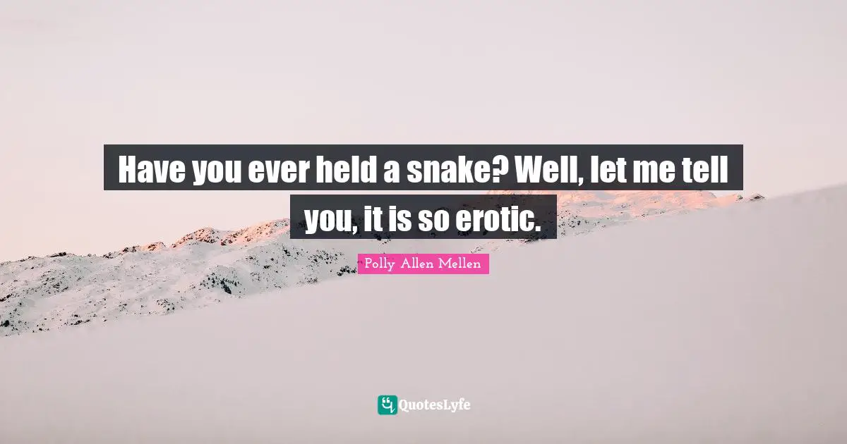 Have you ever held a snake? Well, let me tell you, it is so erotic.