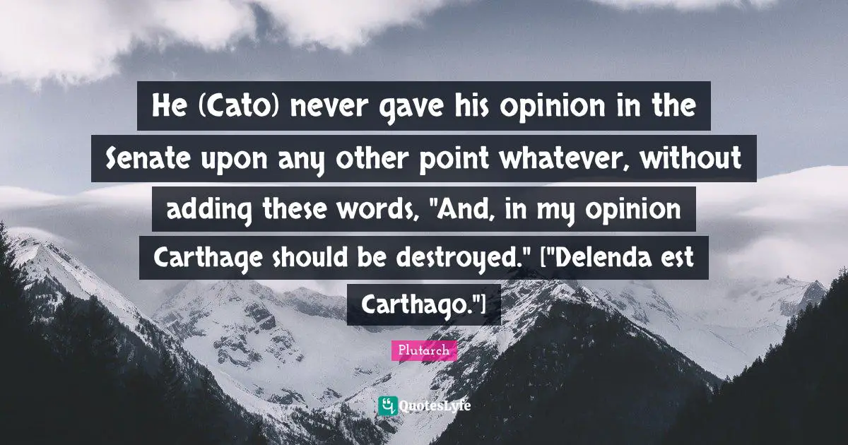 He (Cato) never gave his opinion in the Senate upon any other point whatever, without adding these words, "And, in my opinion Carthage should be destroyed." ["Delenda est Carthago."]