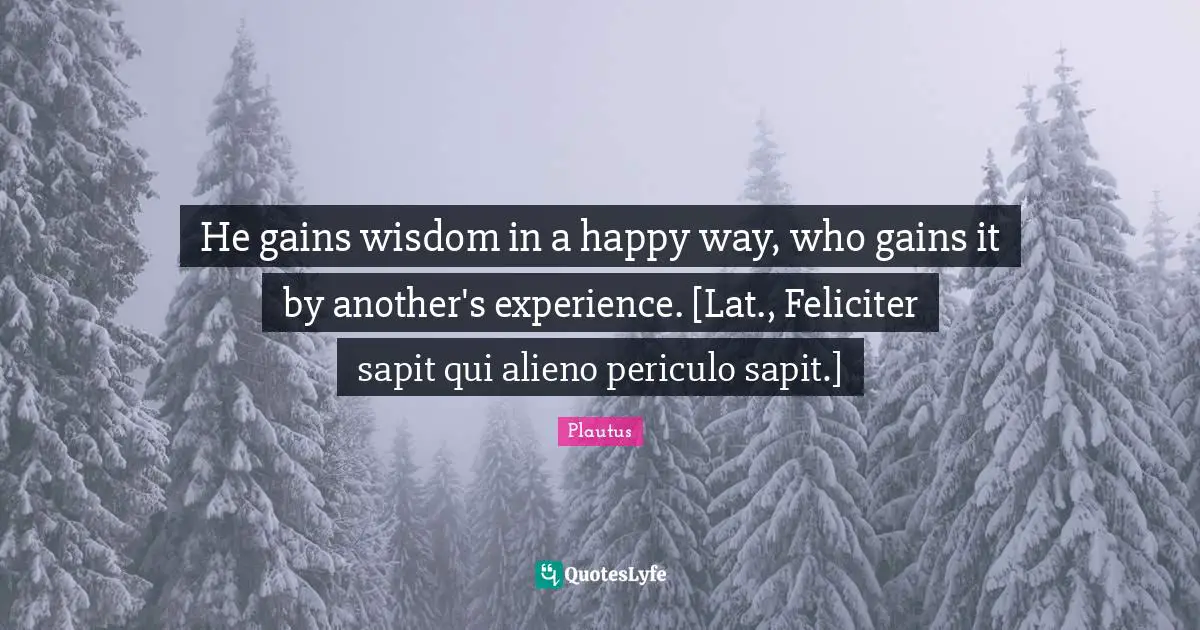 He gains wisdom in a happy way, who gains it by another's experience. [Lat., Feliciter sapit qui alieno periculo sapit.]