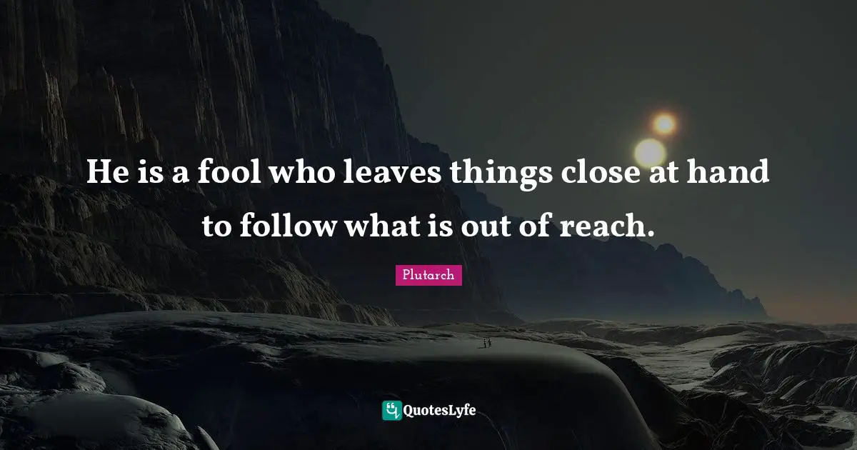 He is a fool who leaves things close at hand to follow what is out of reach.