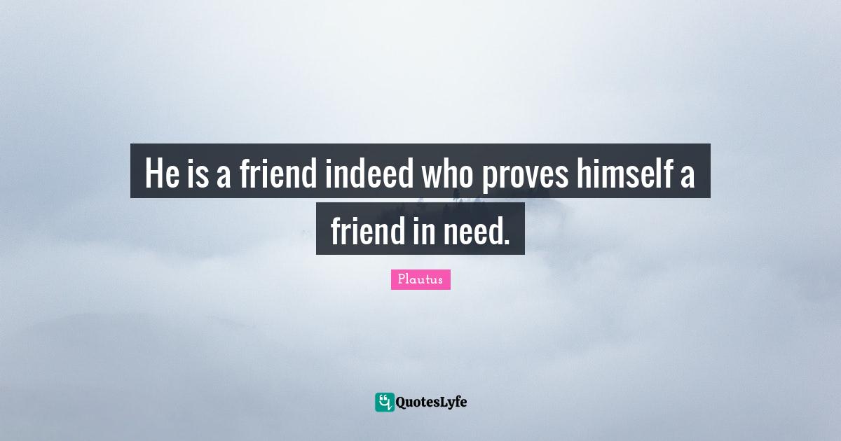 He is a friend indeed who proves himself a friend in need.