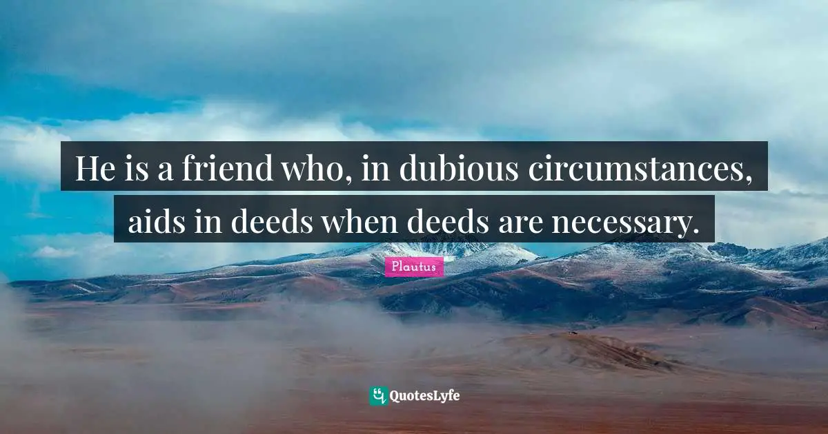 He is a friend who, in dubious circumstances, aids in deeds when deeds are necessary.