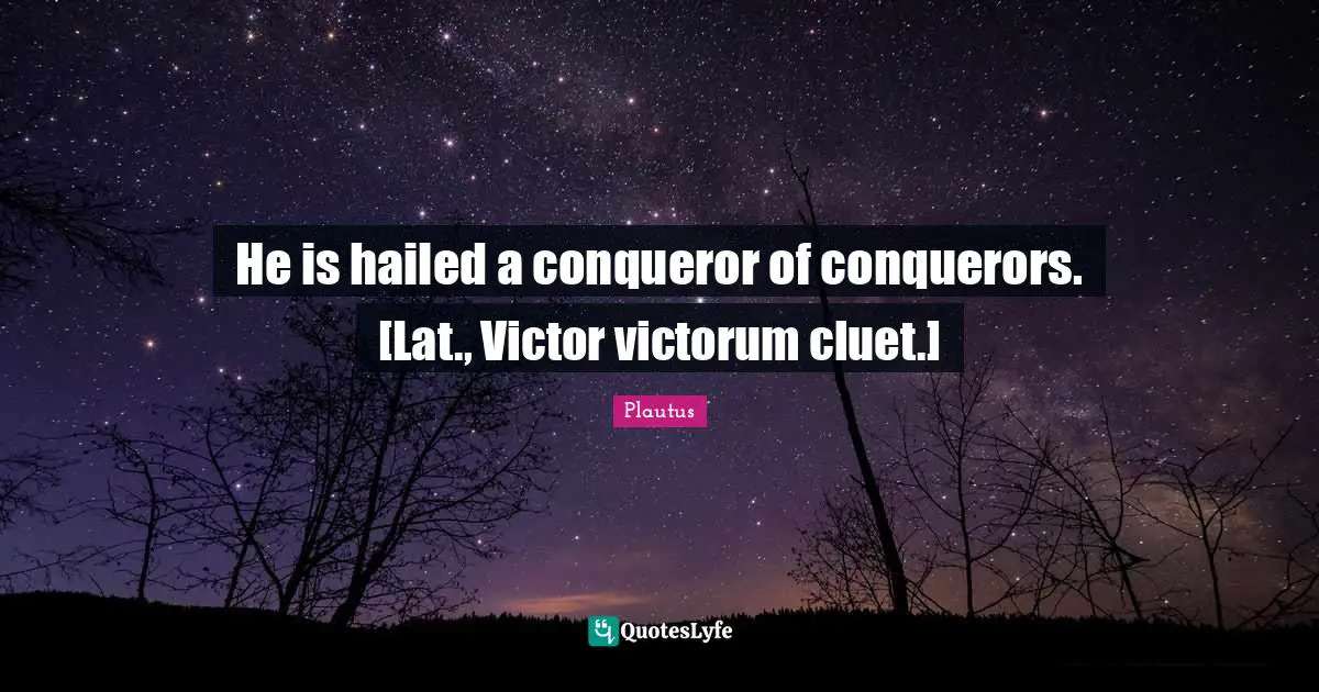 He is hailed a conqueror of conquerors. [Lat., Victor victorum cluet.]