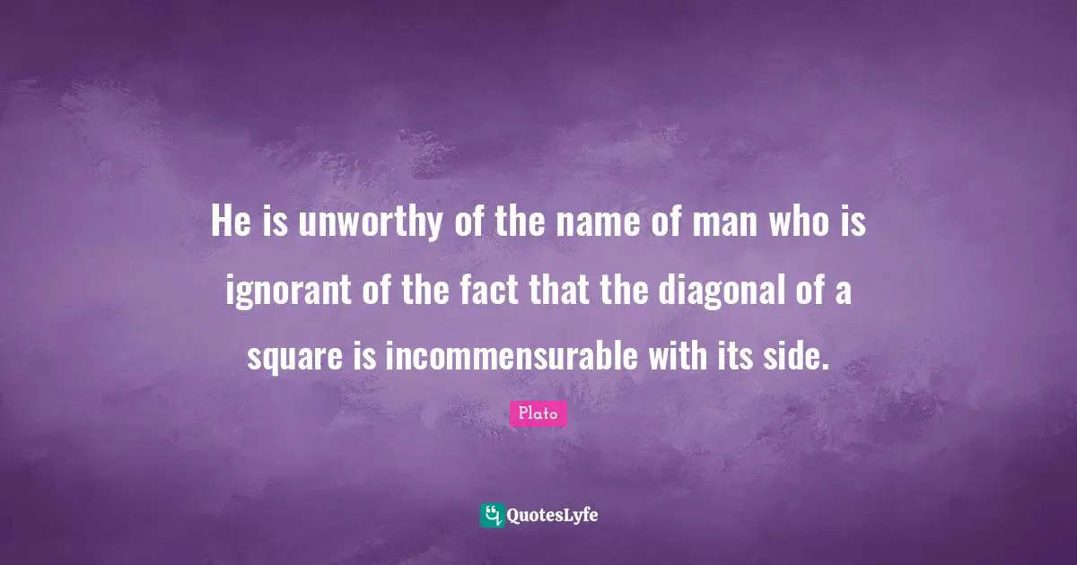 Math Quotes: "He is unworthy of the name of man who is ignorant of the fact that the diagonal of a square is incommensurable with its side."