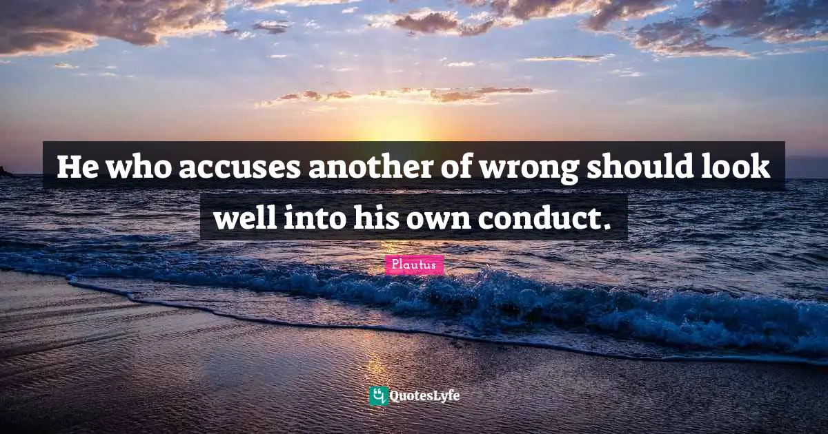 He who accuses another of wrong should look well into his own conduct.