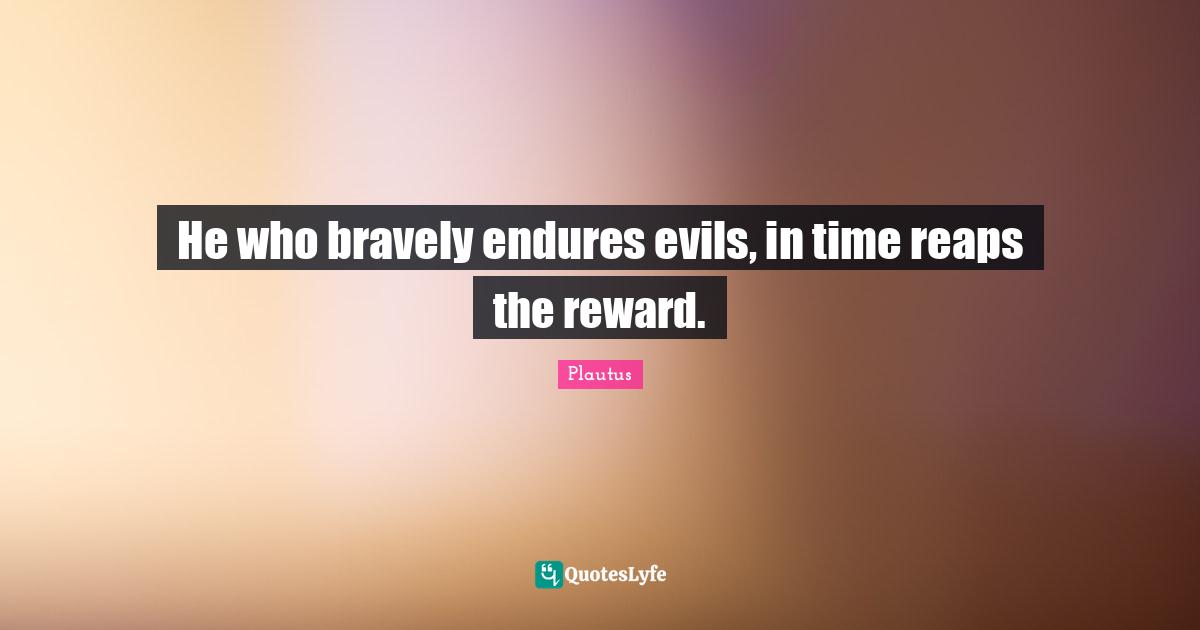 He who bravely endures evils, in time reaps the reward.
