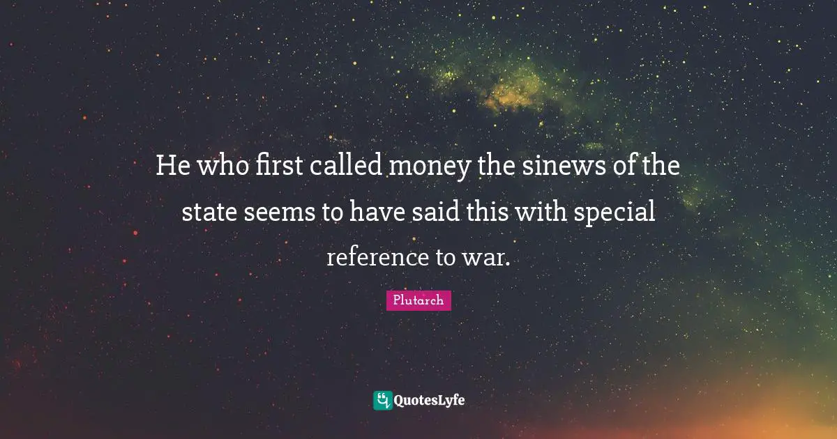 He who first called money the sinews of the state seems to have said this with special reference to war.