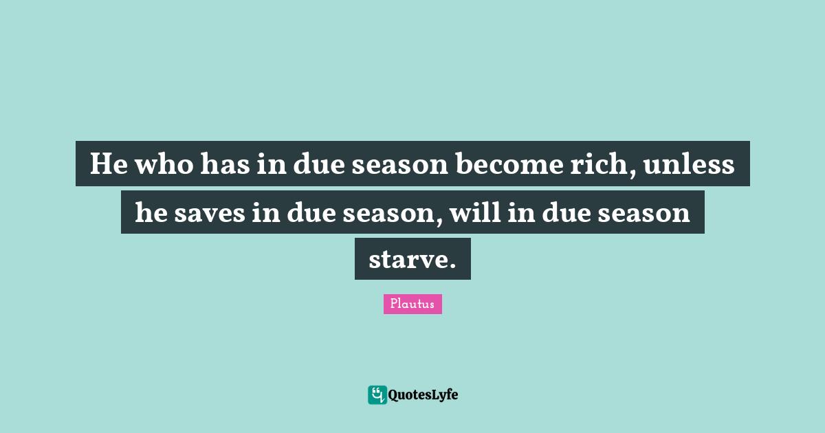He who has in due season become rich, unless he saves in due season, will in due season starve.
