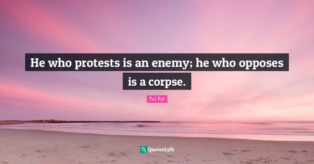 Pol Pot Quotes: He who protests is an enemy; he who opposes is a corpse.