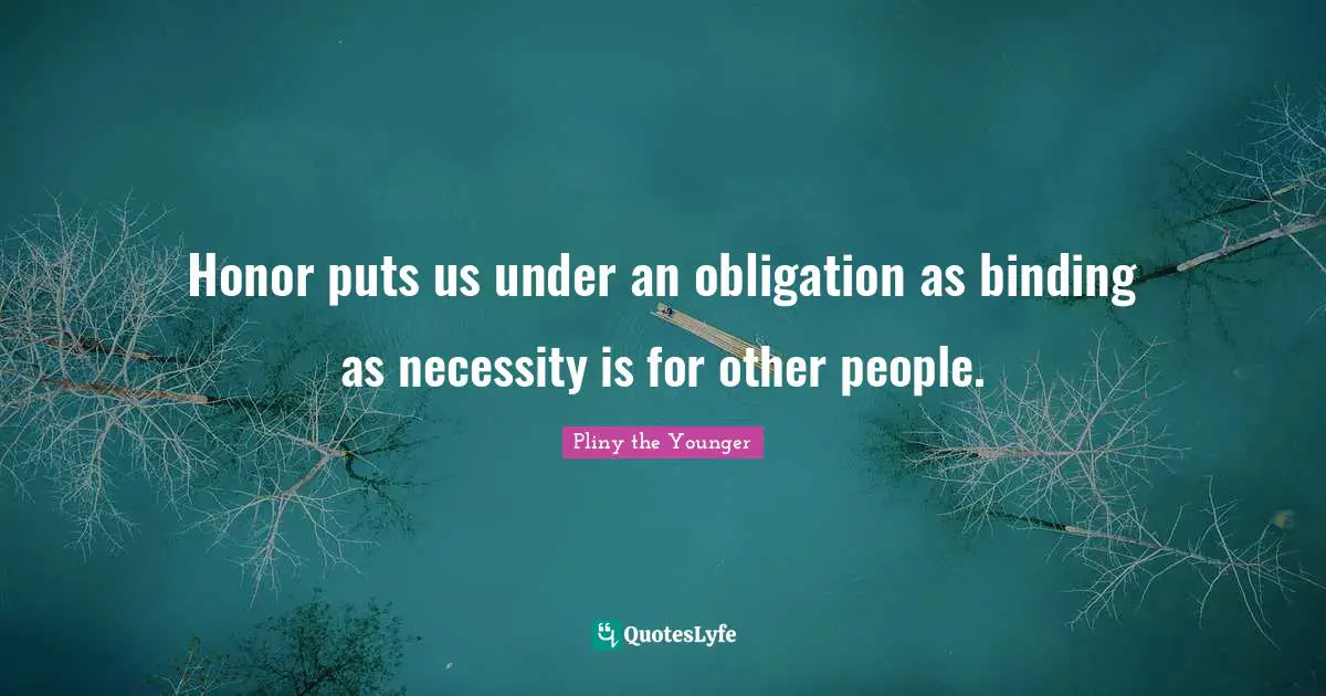 Honor puts us under an obligation as binding as necessity is for other people.