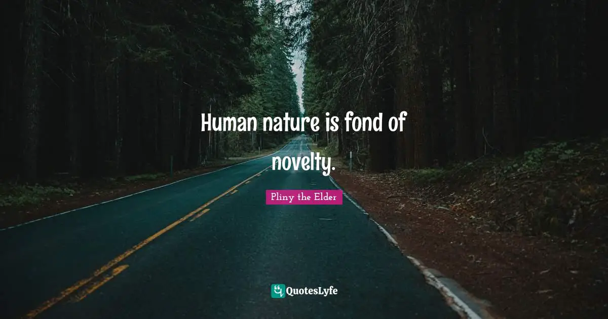 Human nature is fond of novelty.