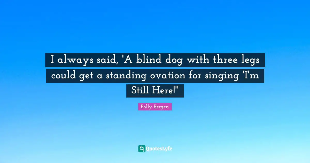 I always said, 'A blind dog with three legs could get a standing ovation for singing 'I'm Still Here!''