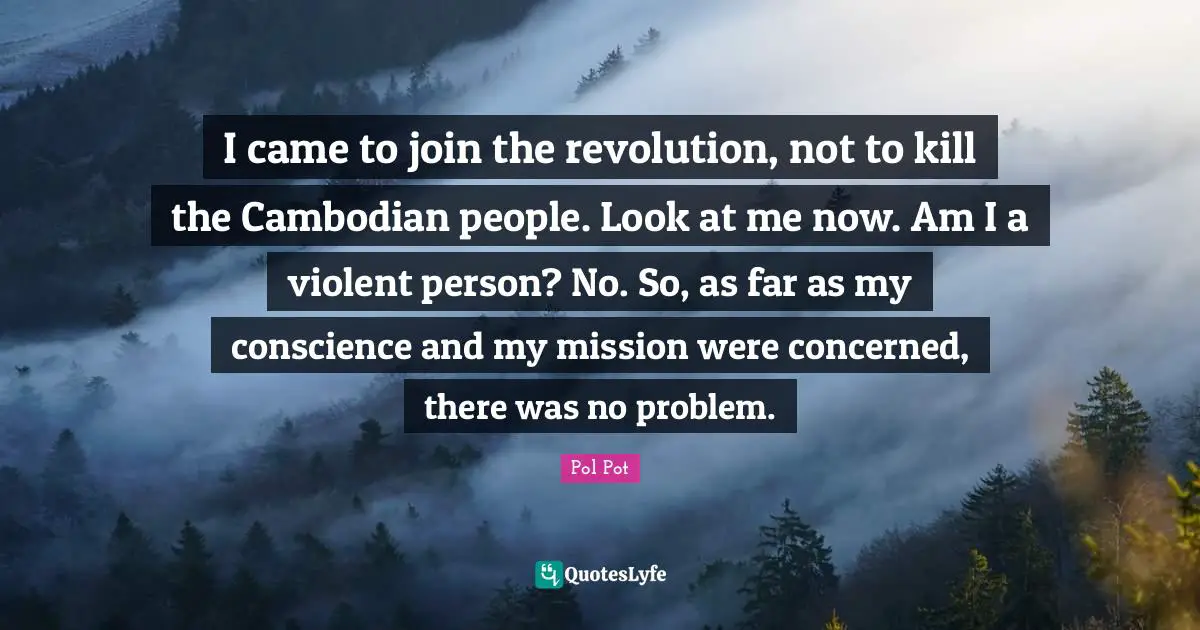 Look At Me Quotes: "I came to join the revolution, not to kill the Cambodian people. Look at me now. Am I a violent person? No. So, as far as my conscience and my mission were concerned, there was no problem."