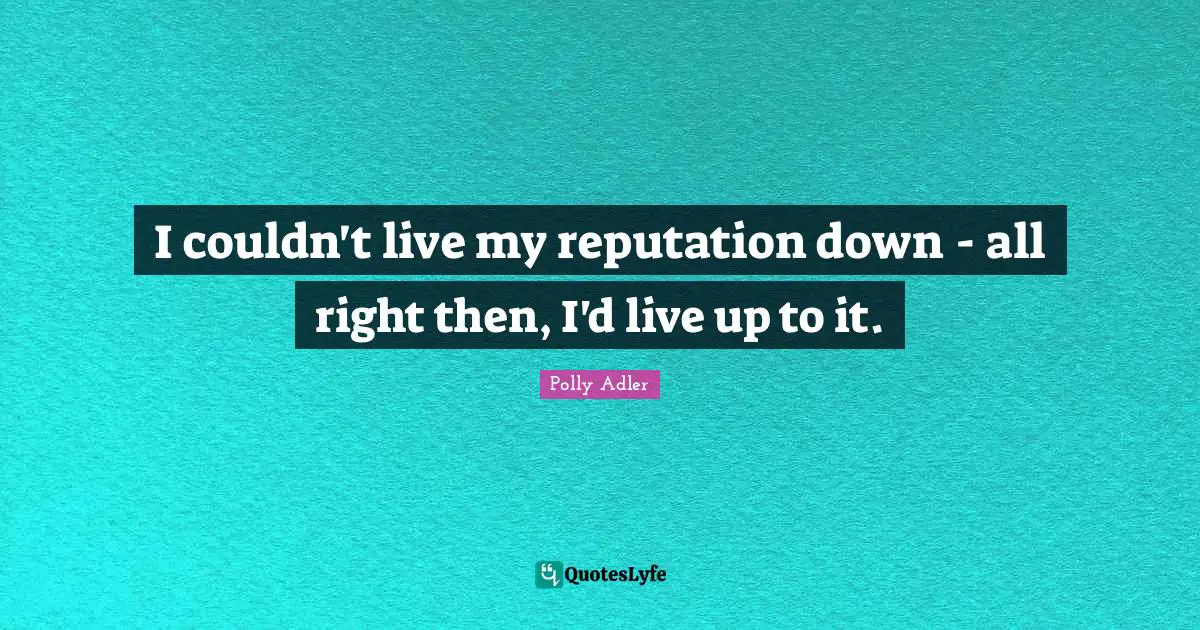 I couldn't live my reputation down - all right then, I'd live up to it.