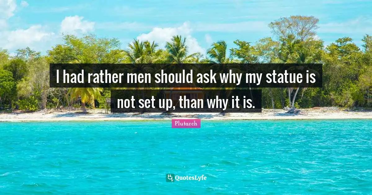 I had rather men should ask why my statue is not set up, than why it is.