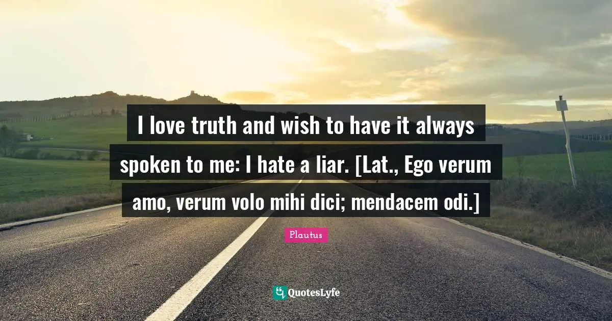 I love truth and wish to have it always spoken to me: I hate a liar. [Lat., Ego verum amo, verum volo mihi dici; mendacem odi.]
