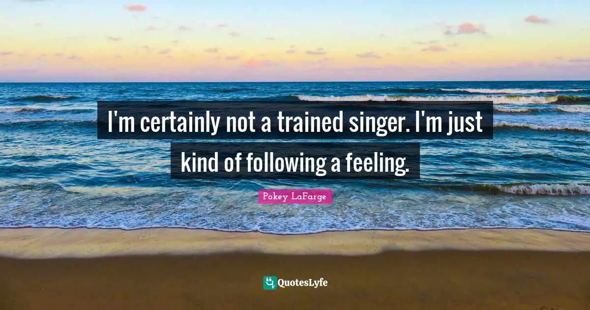 I'm certainly not a trained singer. I'm just kind of following a feeling.