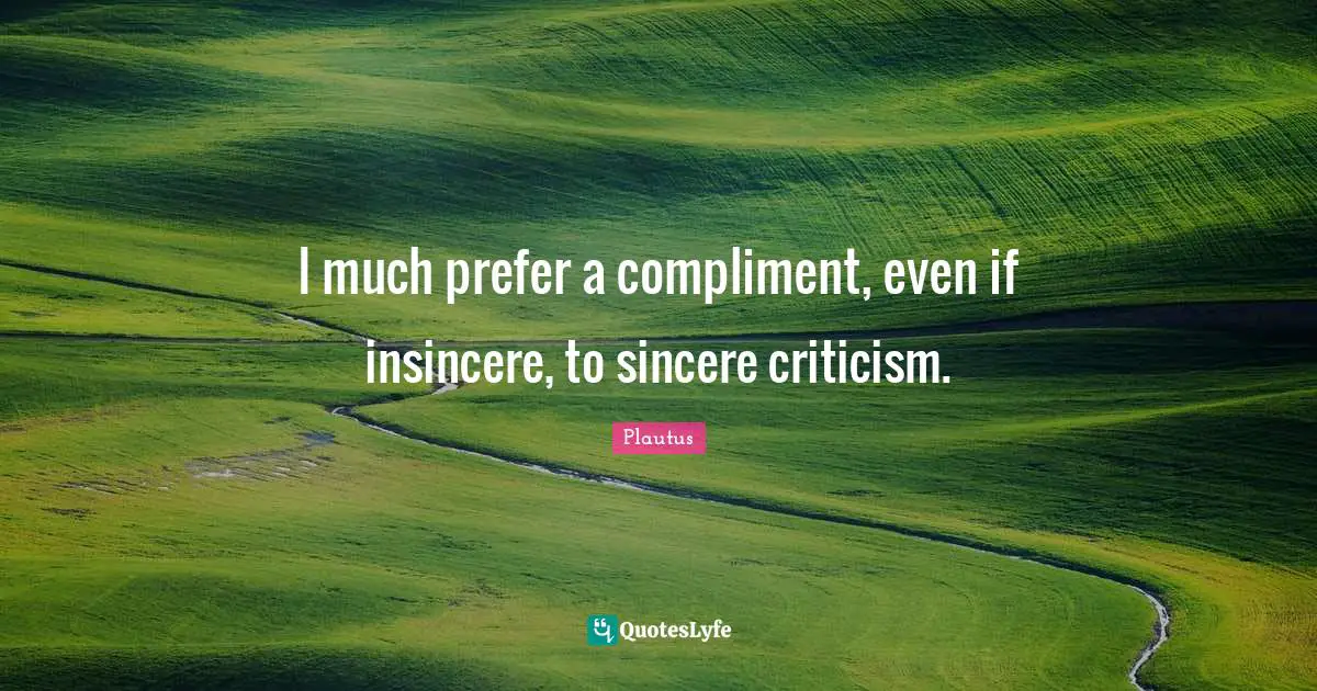 I much prefer a compliment, even if insincere, to sincere criticism.