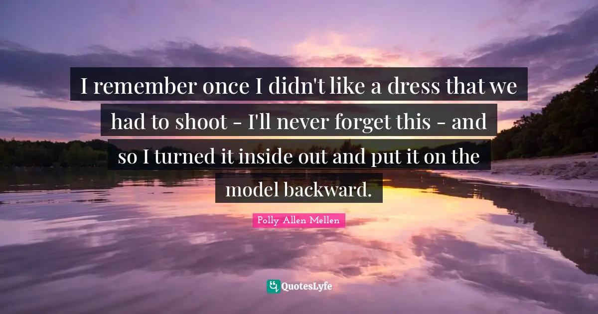 I remember once I didn't like a dress that we had to shoot - I'll never forget this - and so I turned it inside out and put it on the model backward.