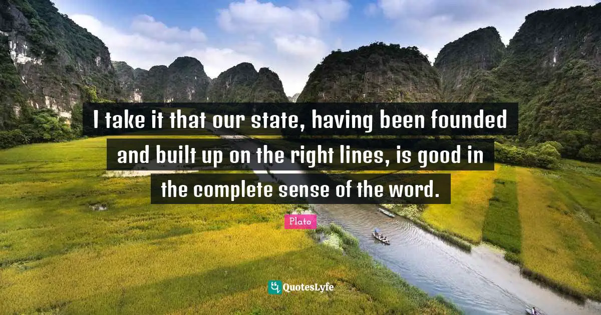 I take it that our state, having been founded and built up on the right lines, is good in the complete sense of the word.