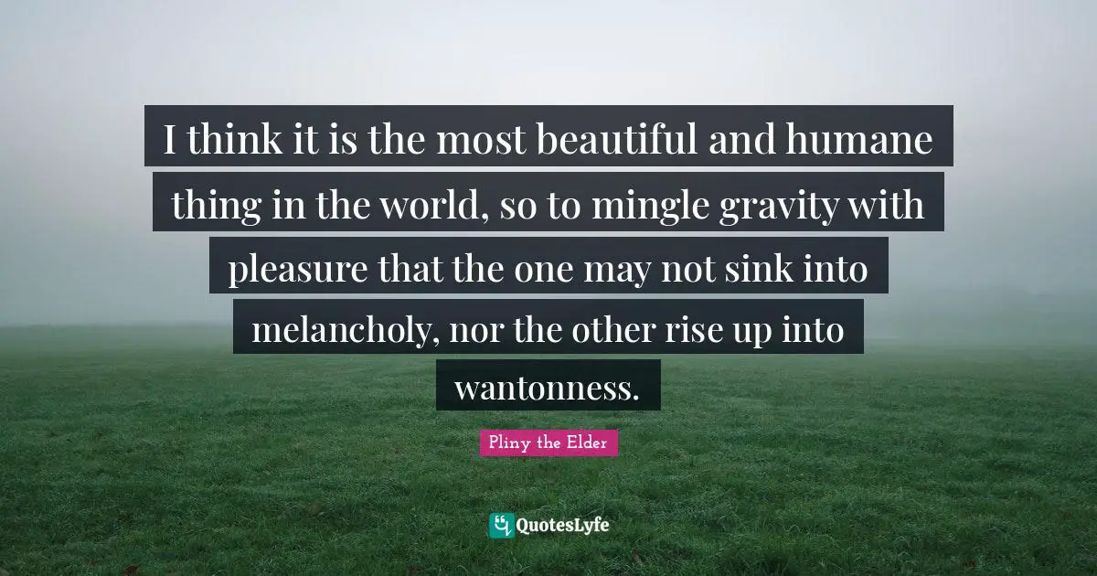 Humane Quotes: "I think it is the most beautiful and humane thing in the world, so to mingle gravity with pleasure that the one may not sink into melancholy, nor the other rise up into wantonness."