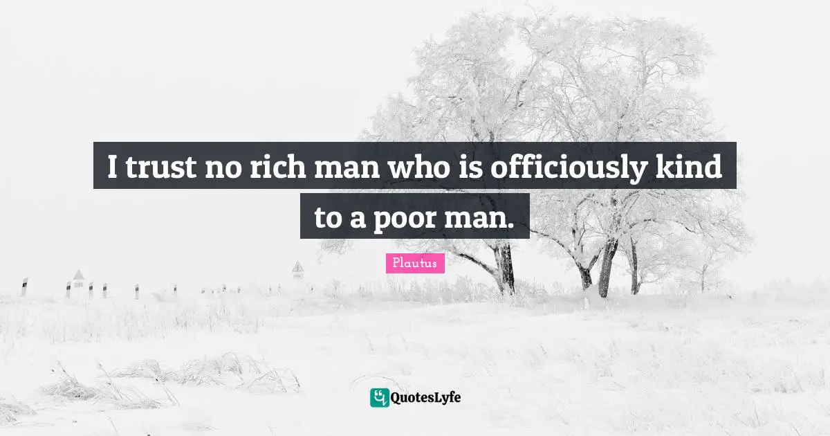 I trust no rich man who is officiously kind to a poor man.
