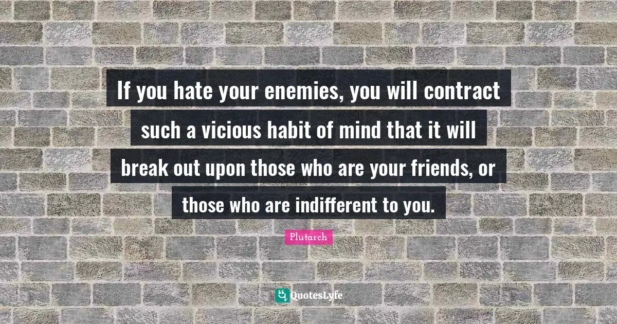 Vicious Quotes: "If you hate your enemies, you will contract such a vicious habit of mind that it will break out upon those who are your friends, or those who are indifferent to you."