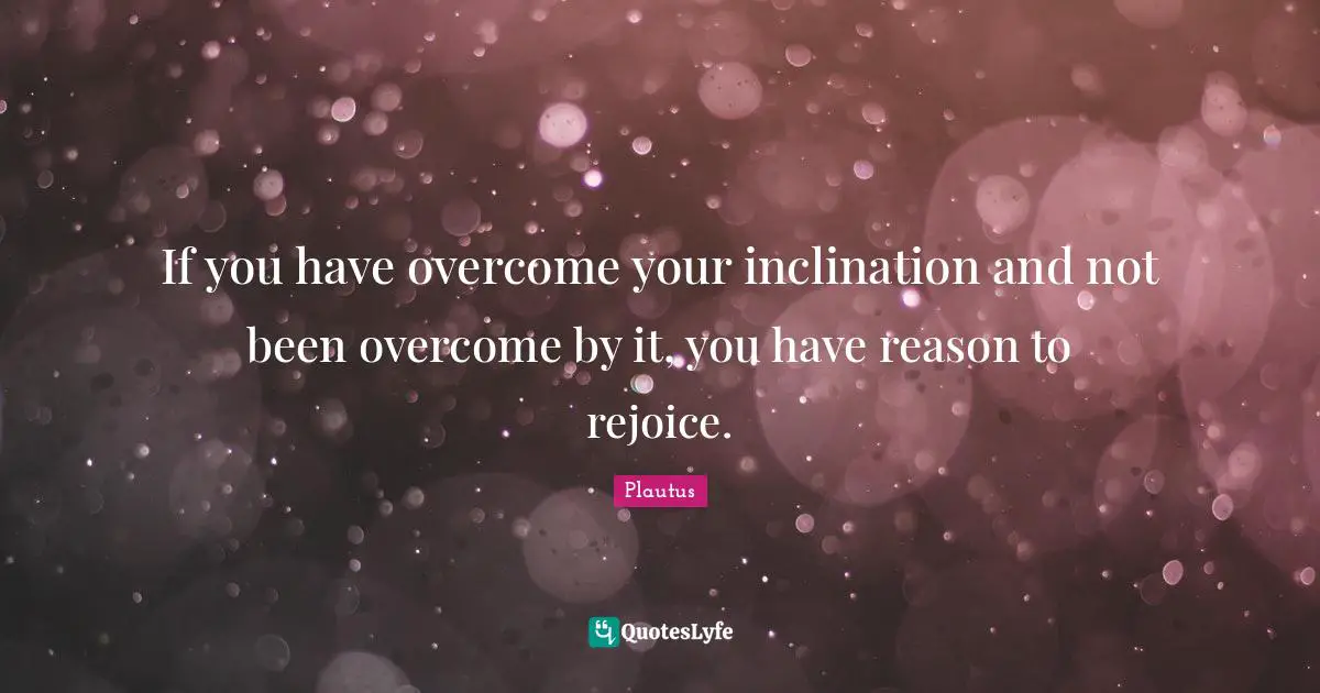 Inclination Quotes: "If you have overcome your inclination and not been overcome by it, you have reason to rejoice."