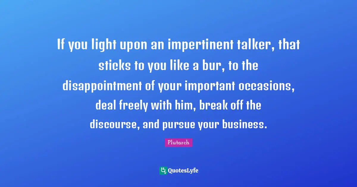 Break Off Quotes: "If you light upon an impertinent talker, that sticks to you like a bur, to the disappointment of your important occasions, deal freely with him, break off the discourse, and pursue your business."