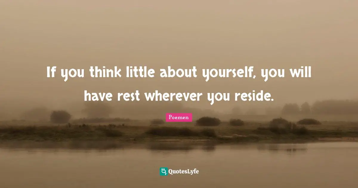 If you think little about yourself, you will have rest wherever you reside.