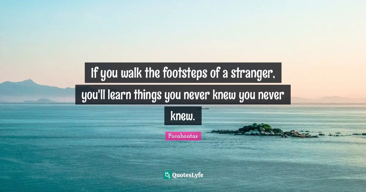 Movies Quotes: "If you walk the footsteps of a stranger, you'll learn things you never knew you never knew."